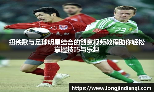 扭秧歌与足球明星结合的创意视频教程助你轻松掌握技巧与乐趣