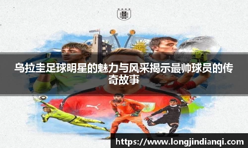 乌拉圭足球明星的魅力与风采揭示最帅球员的传奇故事
