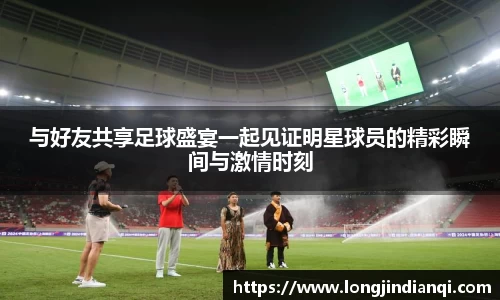 与好友共享足球盛宴一起见证明星球员的精彩瞬间与激情时刻