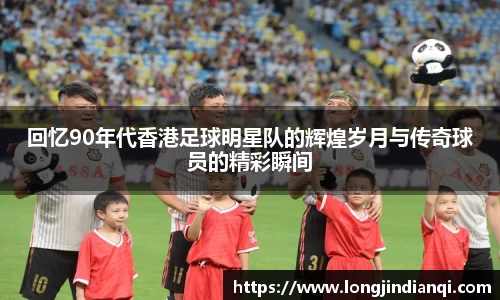 回忆90年代香港足球明星队的辉煌岁月与传奇球员的精彩瞬间