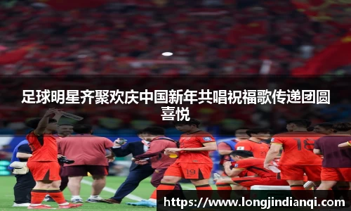 足球明星齐聚欢庆中国新年共唱祝福歌传递团圆喜悦