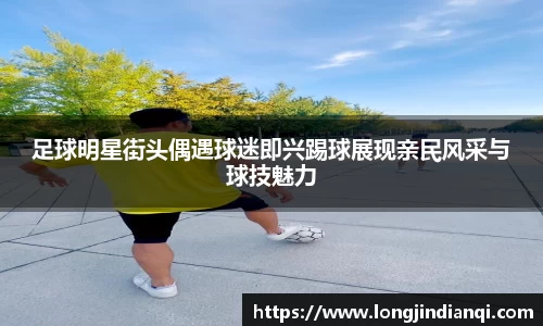 足球明星街头偶遇球迷即兴踢球展现亲民风采与球技魅力